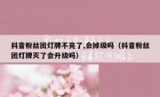 抖音粉丝团灯牌不亮了,会掉级吗（抖音粉丝团灯牌灭了会升级吗）