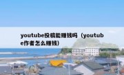 youtube投稿能赚钱吗（youtube作者怎么赚钱）