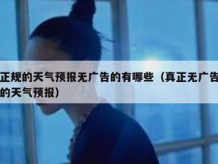 正规的天气预报无广告的有哪些（真正无广告的天气预报）