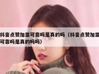 抖音点赞加盟可靠吗是真的吗（抖音点赞加盟可靠吗是真的吗吗）