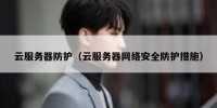 云服务器防护（云服务器网络安全防护措施）
