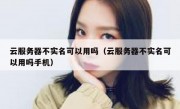 云服务器不实名可以用吗（云服务器不实名可以用吗手机）