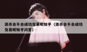 派币会不会成功交易呢知乎（派币会不会成功交易呢知乎问答）