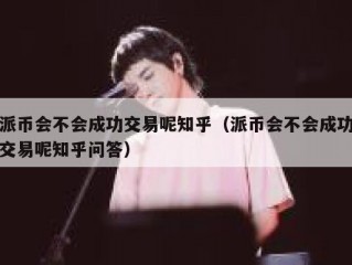 派币会不会成功交易呢知乎（派币会不会成功交易呢知乎问答）