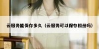 云服务能保存多久（云服务可以保存相册吗）