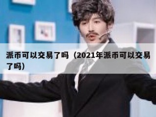 派币可以交易了吗（2021年派币可以交易了吗）
