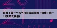 帮我下载一个天气预报最新款的（帮我下载一15天天气预报）
