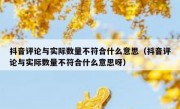 抖音评论与实际数量不符合什么意思（抖音评论与实际数量不符合什么意思呀）