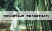 如何为抖音主播点赞（怎样为抖音主播点赞）