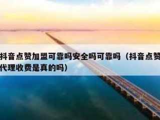 抖音点赞加盟可靠吗安全吗可靠吗(抖音点赞代理收费是真的吗)