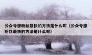 公众号涨粉丝最快的方法是什么呢（公众号涨粉丝最快的方法是什么呢）