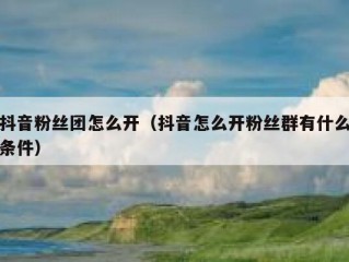 抖音粉丝团怎么开（抖音怎么开粉丝群有什么条件）