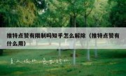 推特点赞有限制吗知乎怎么解除（推特点赞有什么用）