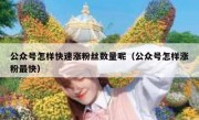 公众号怎样快速涨粉丝数量呢（公众号怎样涨粉最快）