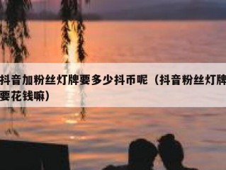 抖音加粉丝灯牌要多少抖币呢（抖音粉丝灯牌要花钱嘛）