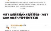 微博下载微博需要多久才能看到访客（微博下载微博需要多久才能看到访客足迹）