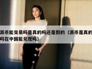 派币能交易吗是真的吗还是假的（派币是真的吗在中国能兑现吗）