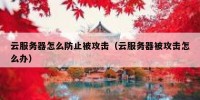 云服务器怎么防止被攻击（云服务器被攻击怎么办）
