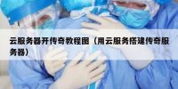 云服务器开传奇教程图（用云服务搭建传奇服务器）