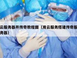 云服务器开传奇教程图（用云服务搭建传奇服务器）