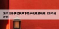 派币注册教程视频下载手机版最新版（派币的注册）