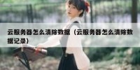 云服务器怎么清除数据（云服务器怎么清除数据记录）