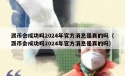 派币会成功吗2024年官方消息是真的吗（派币会成功吗2024年官方消息是真的吗）