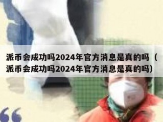 派币会成功吗2024年官方消息是真的吗（派币会成功吗2024年官方消息是真的吗）