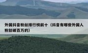 外国抖音粉丝排行榜前十（抖音有哪些外国人粉丝破百万的）