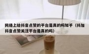 网络上给抖音点赞的平台是真的吗知乎（抖加抖音点赞关注平台是真的吗）