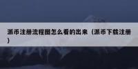 派币注册流程图怎么看的出来（派币下载注册）