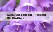 twitter可以用的加速器（什么加速器可以用twitter）