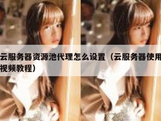 云服务器资源池代理怎么设置（云服务器使用视频教程）