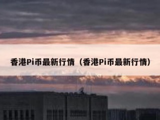 香港Pi币最新行情（香港Pi币最新行情）