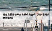 抖音点赞涨粉平台有钱吗安全吗（帮抖音用户点赞涨粉）