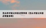 怎么样才能让抖音点赞率高（怎么才能让抖音点赞量多呢）