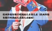 杭州外地车限行时间段几点到几点（杭州外地车限行时间段几点到几点解除）
