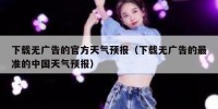 下载无广告的官方天气预报（下载无广告的最准的中国天气预报）