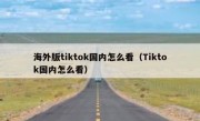 海外版tiktok国内怎么看（Tiktok国内怎么看）