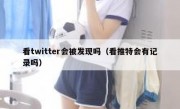 看twitter会被发现吗（看推特会有记录吗）