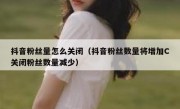 抖音粉丝量怎么关闭（抖音粉丝数量将增加C关闭粉丝数量减少）