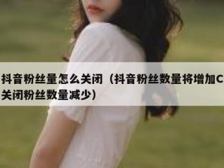 抖音粉丝量怎么关闭（抖音粉丝数量将增加C关闭粉丝数量减少）