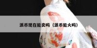 派币现在能卖吗（派币能火吗）