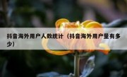 抖音海外用户人数统计（抖音海外用户量有多少）