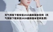 天气预报下载安装2026最新版本官网（天气预报下载安装2026最新版本官网免费）