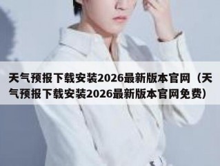 天气预报下载安装2026最新版本官网（天气预报下载安装2026最新版本官网免费）