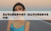 怎么可以用信用卡支付（怎么可以用信用卡支付宝）
