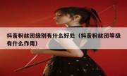 抖音粉丝团级别有什么好处（抖音粉丝团等级有什么作用）