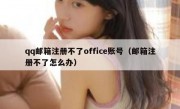 qq邮箱注册不了office账号（邮箱注册不了怎么办）