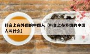 抖音上在外国的中国人（抖音上在外国的中国人叫什么）